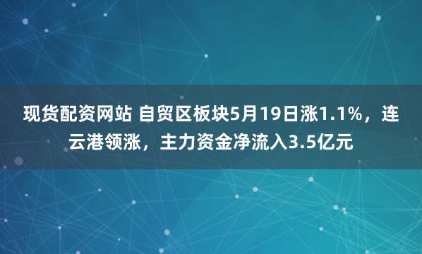 现货配资网站 自贸区板块5月19日涨1.1%，连云港领涨，主力资金净流入3.5亿元