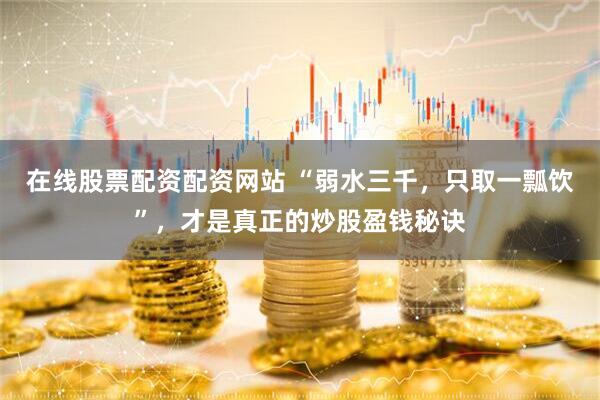 在线股票配资配资网站 “弱水三千，只取一瓢饮”，才是真正的炒股盈钱秘诀