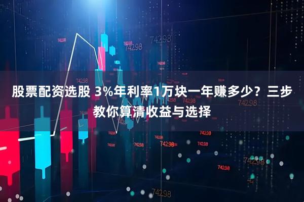 股票配资选股 3%年利率1万块一年赚多少？三步教你算清收益与选择