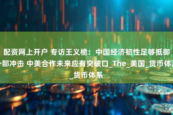 配资网上开户 专访王义桅：中国经济韧性足够抵御外部冲击 中美合作未来应有突破口_The_美国_货币体系