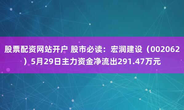 股票配资网站开户 股市必读：宏润建设（002062）5月29日主力资金净流出291.47万元