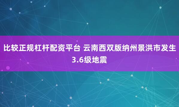 比较正规杠杆配资平台 云南西双版纳州景洪市发生3.6级地震