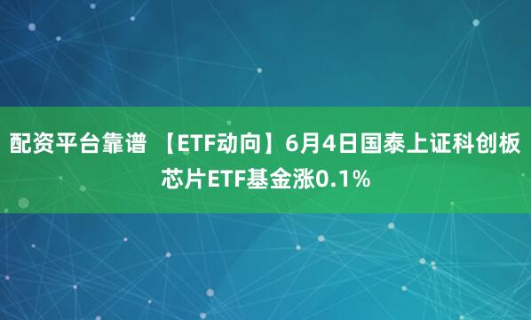 配资平台靠谱 【ETF动向】6月4日国泰上证科创板芯片ETF基金涨0.1%