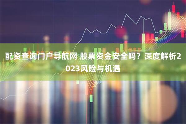 配资查询门户导航网 股票资金安全吗？深度解析2023风险与机遇