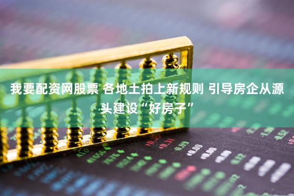 我要配资网股票 各地土拍上新规则 引导房企从源头建设“好房子”