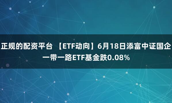 正规的配资平台 【ETF动向】6月18日添富中证国企一带一路ETF基金跌0.08%