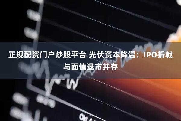 正规配资门户炒股平台 光伏资本降温：IPO折戟与面值退市并存