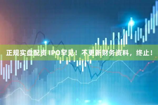 正规实盘配资 IPO罕见！不更新财务资料，终止！