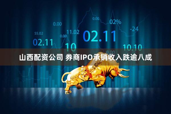 山西配资公司 券商IPO承销收入跌逾八成