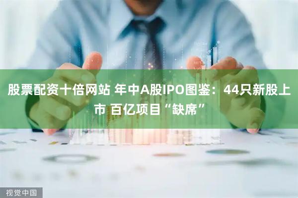 股票配资十倍网站 年中A股IPO图鉴：44只新股上市 百亿项目“缺席”
