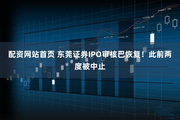 配资网站首页 东莞证券IPO审核已恢复！此前两度被中止