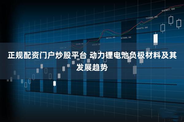 正规配资门户炒股平台 动力锂电池负极材料及其发展趋势