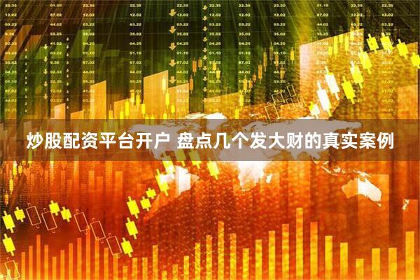 炒股配资平台开户 盘点几个发大财的真实案例