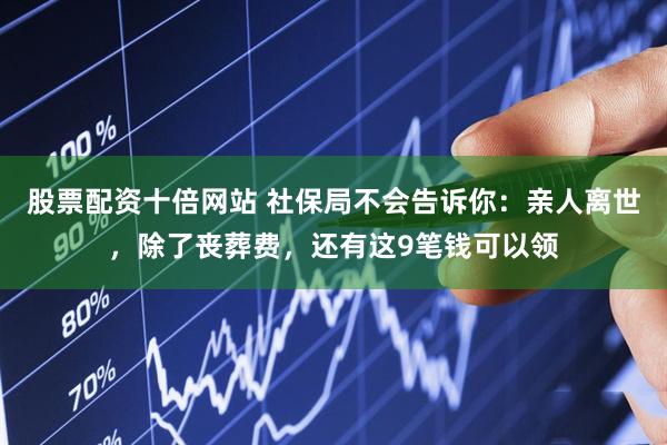 股票配资十倍网站 社保局不会告诉你：亲人离世，除了丧葬费，还有这9笔钱可以领
