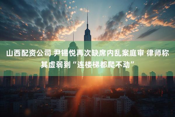 山西配资公司 尹锡悦再次缺席内乱案庭审 律师称其虚弱到“连楼梯都爬不动”