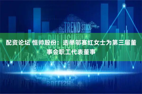 配资论坛 恒帅股份：选举邬赛红女士为第三届董事会职工代表董事