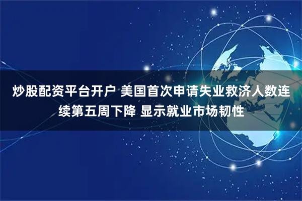 炒股配资平台开户 美国首次申请失业救济人数连续第五周下降 显示就业市场韧性