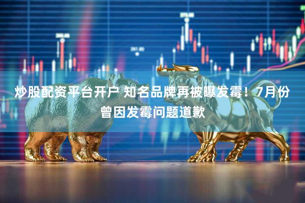 炒股配资平台开户 知名品牌再被曝发霉！7月份曾因发霉问题道歉