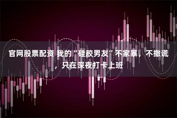 官网股票配资 我的“硅胶男友”不家暴，不撒谎，只在深夜打卡上班