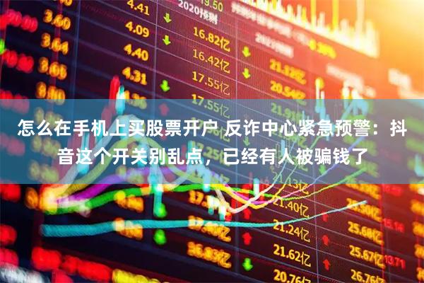 怎么在手机上买股票开户 反诈中心紧急预警：抖音这个开关别乱点，已经有人被骗钱了