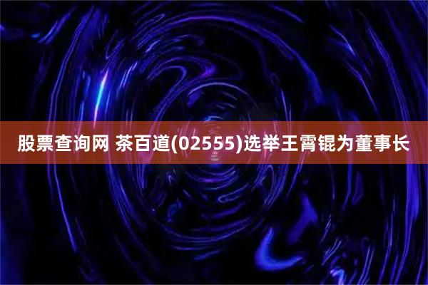 股票查询网 茶百道(02555)选举王霄锟为董事长