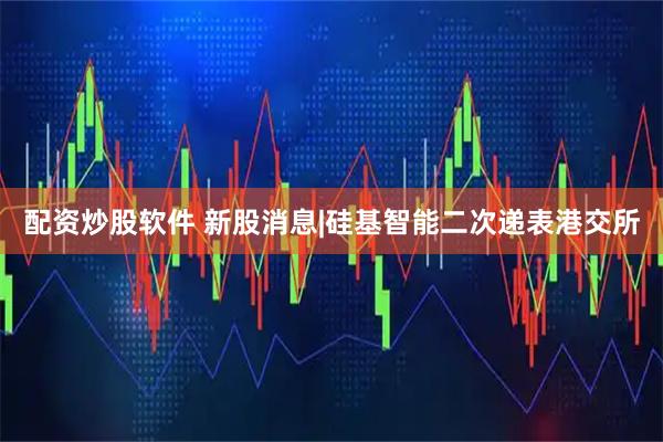 配资炒股软件 新股消息|硅基智能二次递表港交所